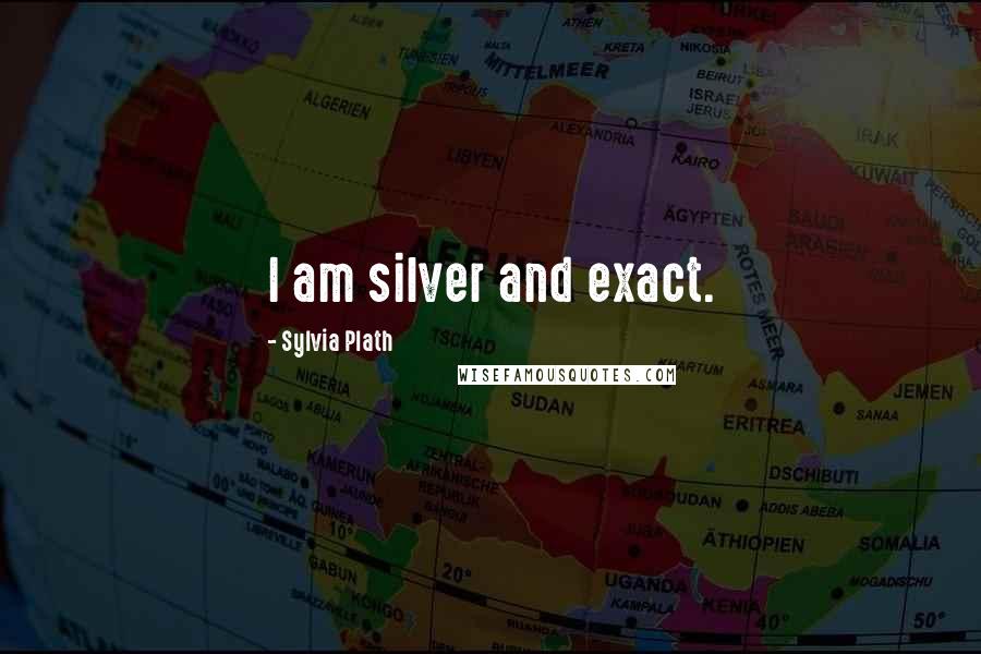Sylvia Plath Quotes: I am silver and exact.
