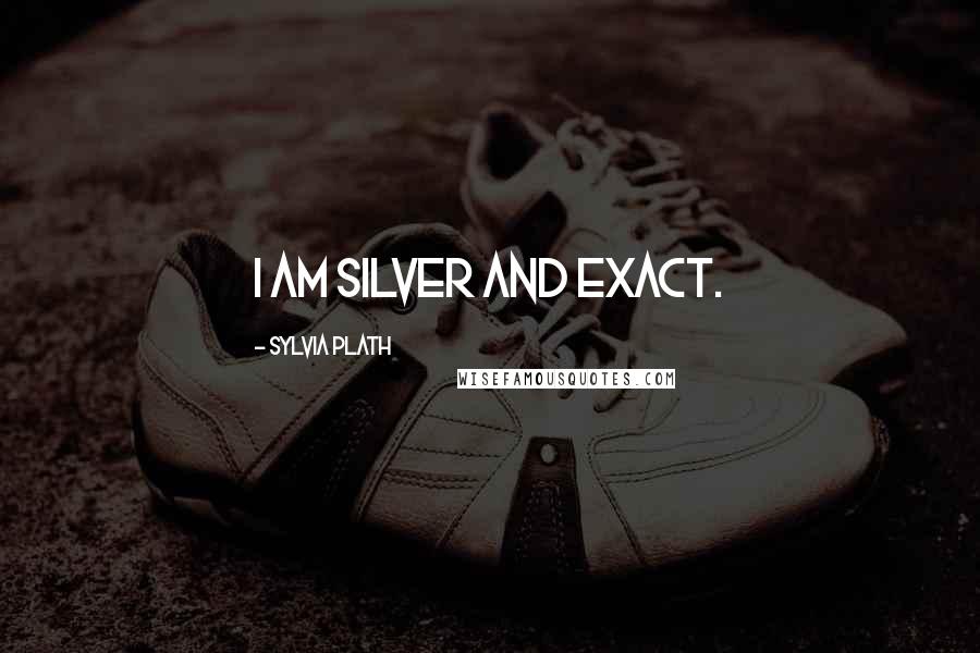 Sylvia Plath Quotes: I am silver and exact.