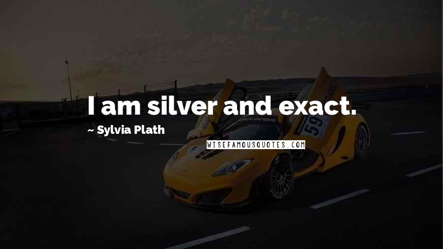 Sylvia Plath Quotes: I am silver and exact.