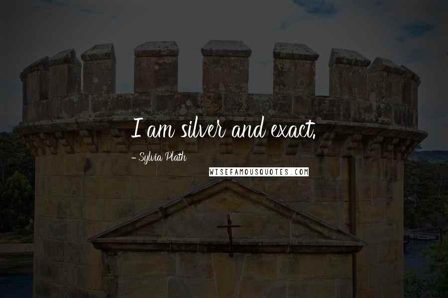 Sylvia Plath Quotes: I am silver and exact.