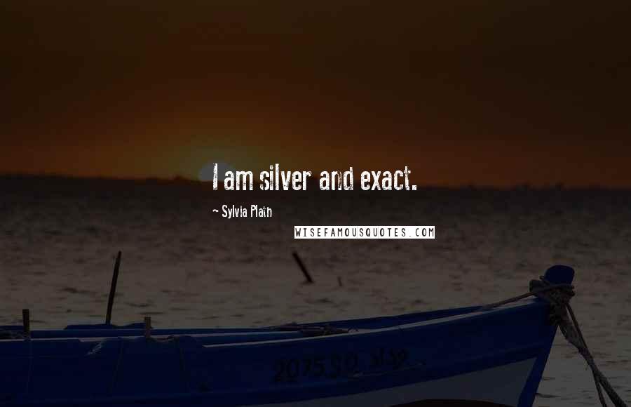 Sylvia Plath Quotes: I am silver and exact.