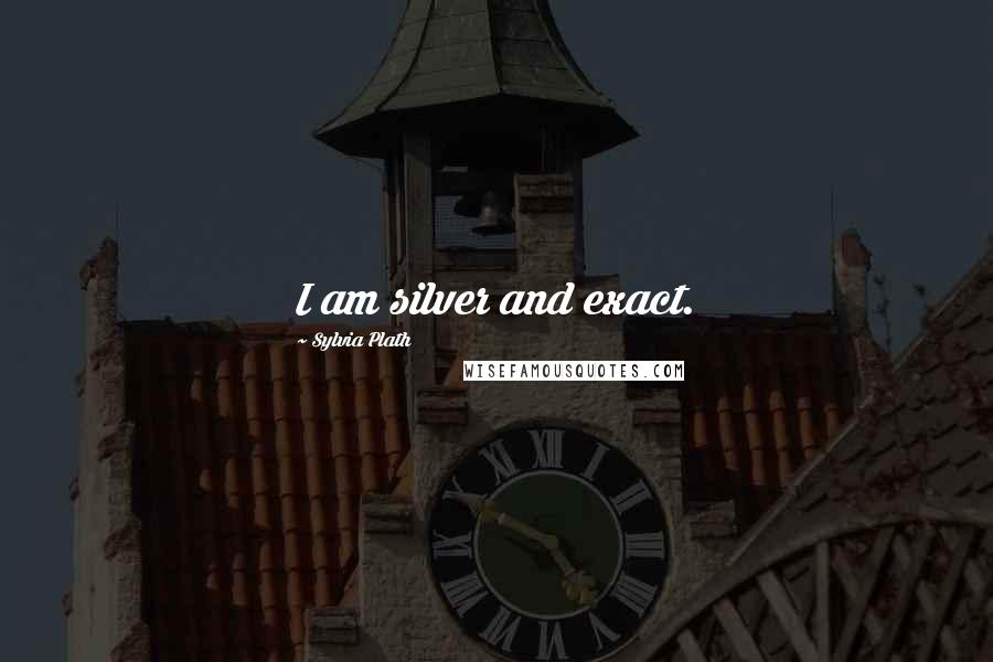 Sylvia Plath Quotes: I am silver and exact.