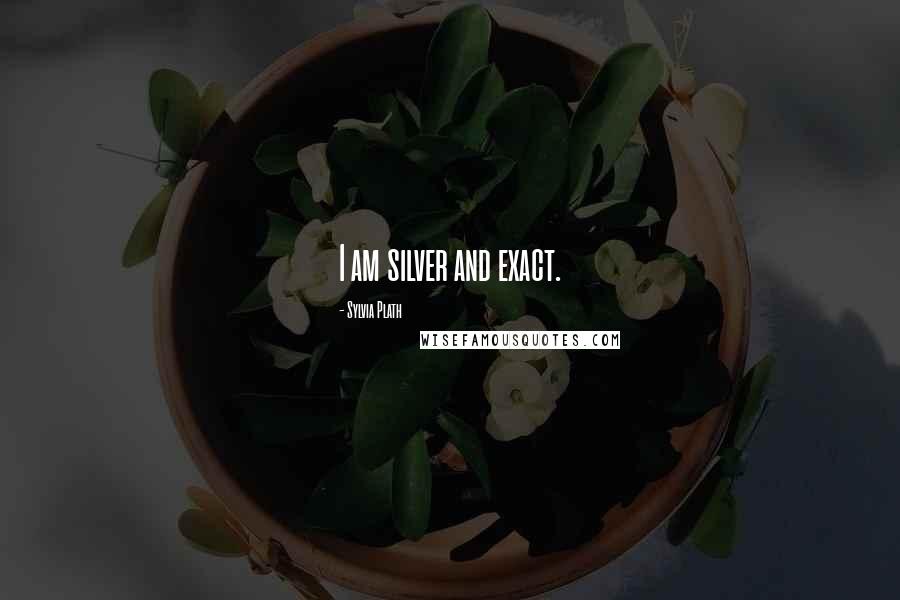 Sylvia Plath Quotes: I am silver and exact.