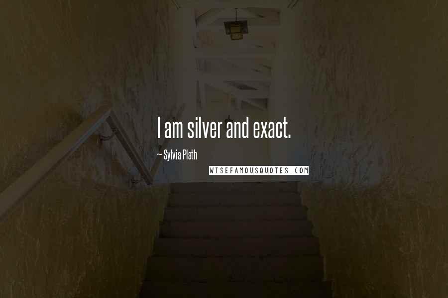 Sylvia Plath Quotes: I am silver and exact.