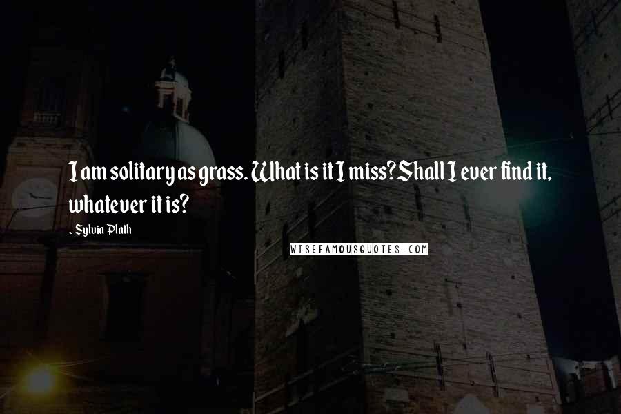 Sylvia Plath Quotes: I am solitary as grass. What is it I miss?Shall I ever find it, whatever it is?