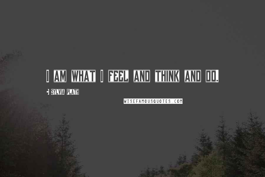 Sylvia Plath Quotes: I am what I feel and think and do.