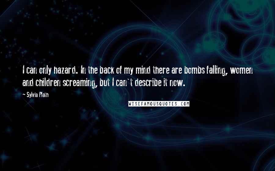 Sylvia Plath Quotes: I can only hazard. In the back of my mind there are bombs falling, women and children screaming, but I can't describe it now.