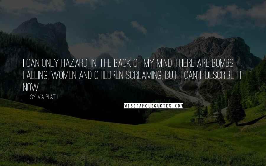 Sylvia Plath Quotes: I can only hazard. In the back of my mind there are bombs falling, women and children screaming, but I can't describe it now.