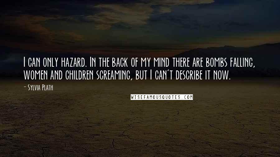 Sylvia Plath Quotes: I can only hazard. In the back of my mind there are bombs falling, women and children screaming, but I can't describe it now.