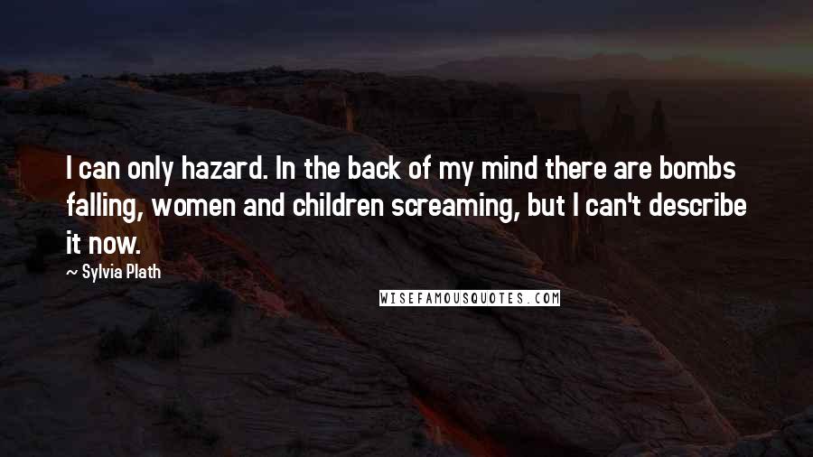 Sylvia Plath Quotes: I can only hazard. In the back of my mind there are bombs falling, women and children screaming, but I can't describe it now.