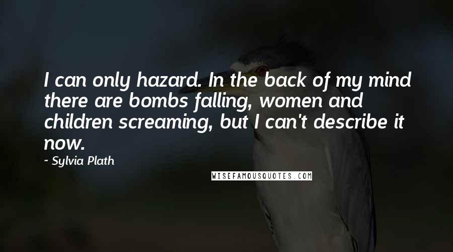 Sylvia Plath Quotes: I can only hazard. In the back of my mind there are bombs falling, women and children screaming, but I can't describe it now.