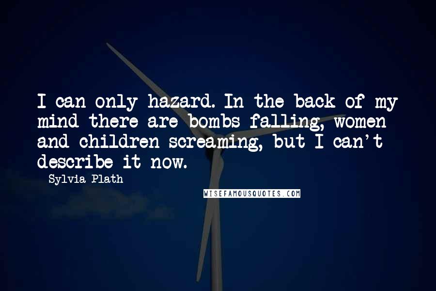 Sylvia Plath Quotes: I can only hazard. In the back of my mind there are bombs falling, women and children screaming, but I can't describe it now.