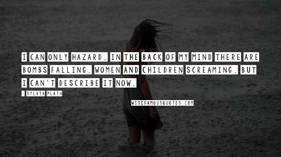 Sylvia Plath Quotes: I can only hazard. In the back of my mind there are bombs falling, women and children screaming, but I can't describe it now.