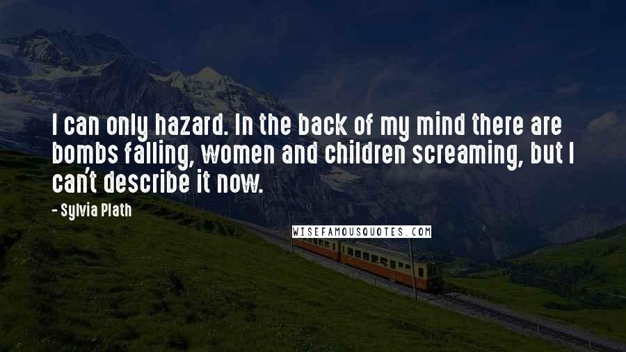 Sylvia Plath Quotes: I can only hazard. In the back of my mind there are bombs falling, women and children screaming, but I can't describe it now.