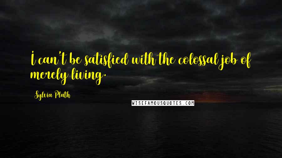 Sylvia Plath Quotes: I can't be satisfied with the colossal job of merely living.