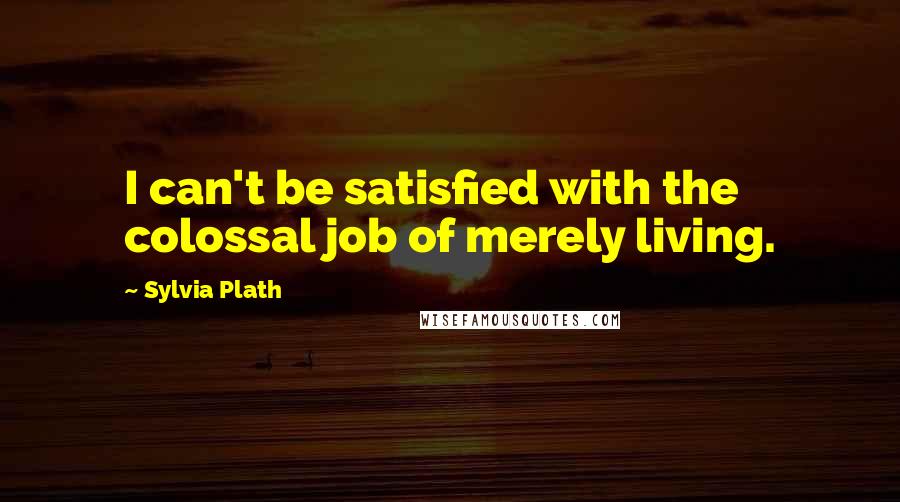 Sylvia Plath Quotes: I can't be satisfied with the colossal job of merely living.