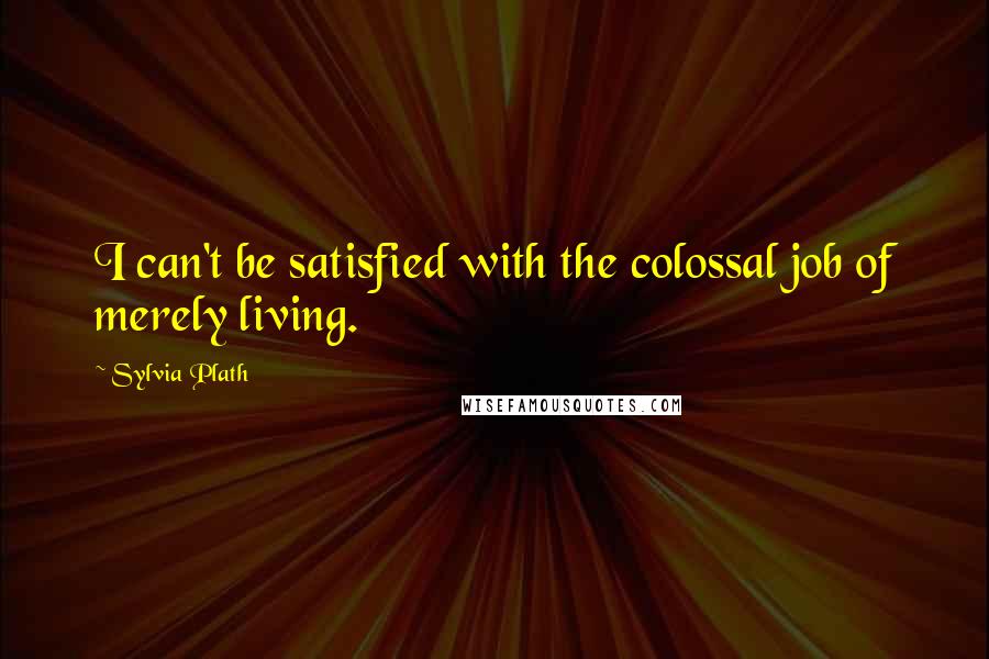 Sylvia Plath Quotes: I can't be satisfied with the colossal job of merely living.