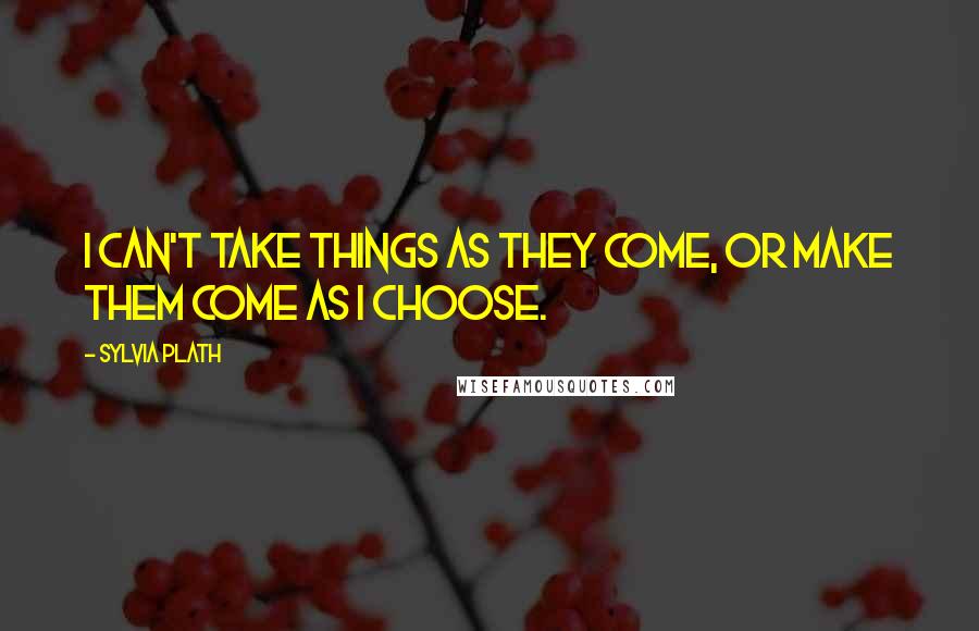 Sylvia Plath Quotes: I can't take things as they come, or make them come as I choose.