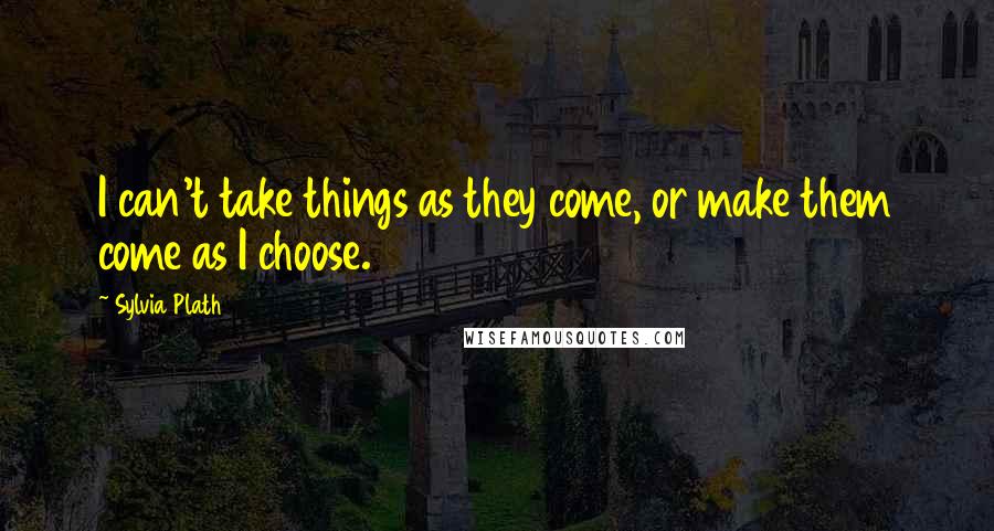 Sylvia Plath Quotes: I can't take things as they come, or make them come as I choose.