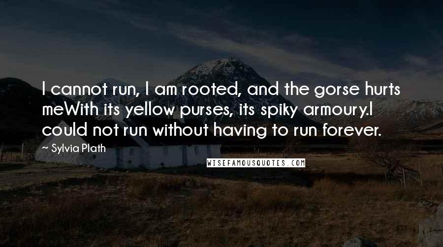 Sylvia Plath Quotes: I cannot run, I am rooted, and the gorse hurts meWith its yellow purses, its spiky armoury.I could not run without having to run forever.