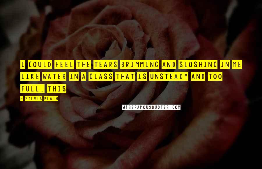 Sylvia Plath Quotes: I could feel the tears brimming and sloshing in me like water in a glass that is unsteady and too full. This