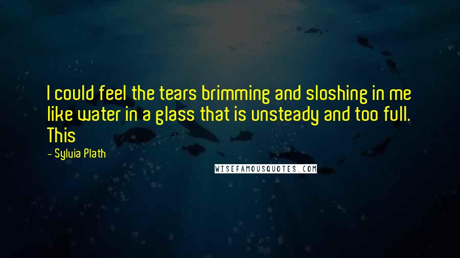 Sylvia Plath Quotes: I could feel the tears brimming and sloshing in me like water in a glass that is unsteady and too full. This