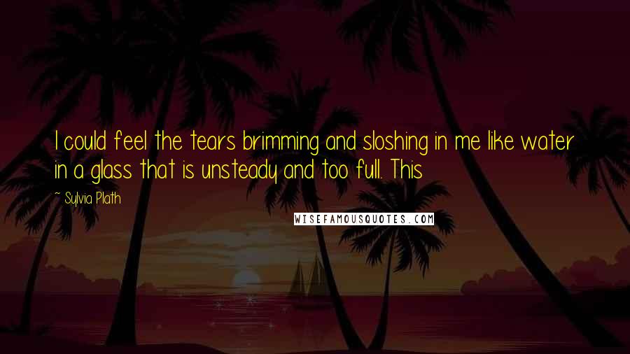 Sylvia Plath Quotes: I could feel the tears brimming and sloshing in me like water in a glass that is unsteady and too full. This