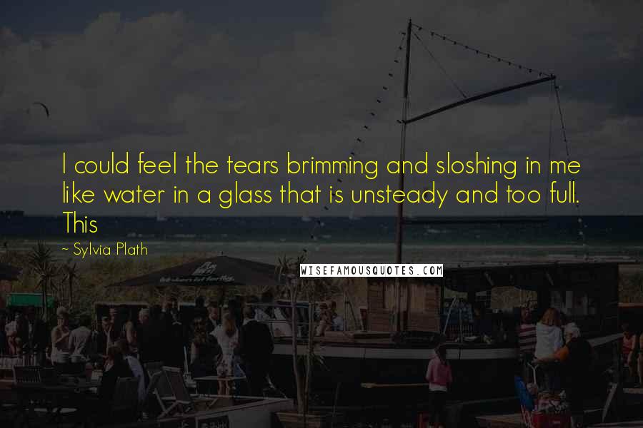 Sylvia Plath Quotes: I could feel the tears brimming and sloshing in me like water in a glass that is unsteady and too full. This