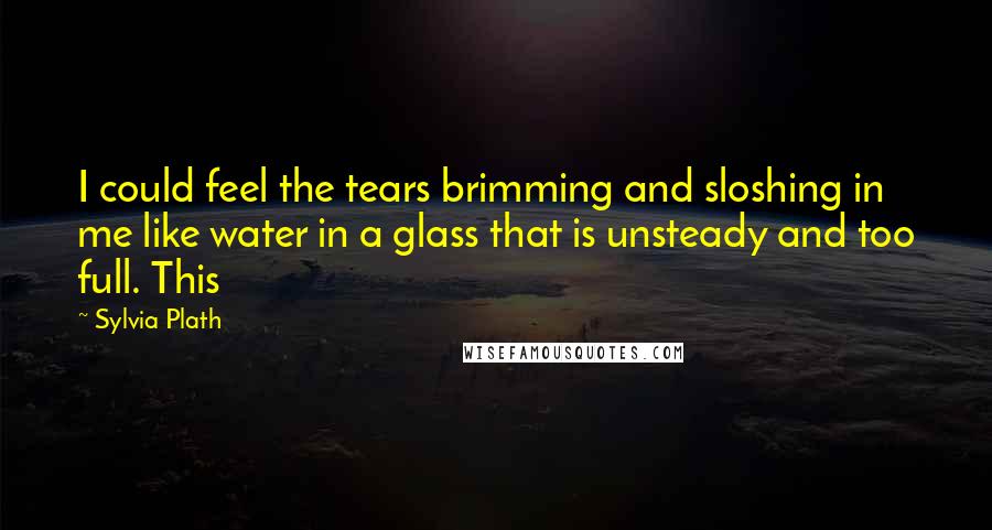 Sylvia Plath Quotes: I could feel the tears brimming and sloshing in me like water in a glass that is unsteady and too full. This