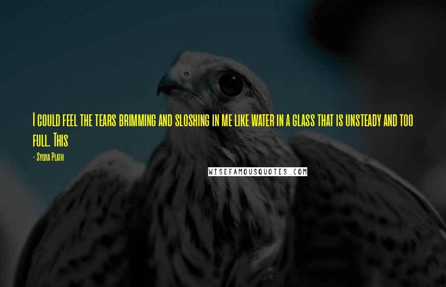 Sylvia Plath Quotes: I could feel the tears brimming and sloshing in me like water in a glass that is unsteady and too full. This