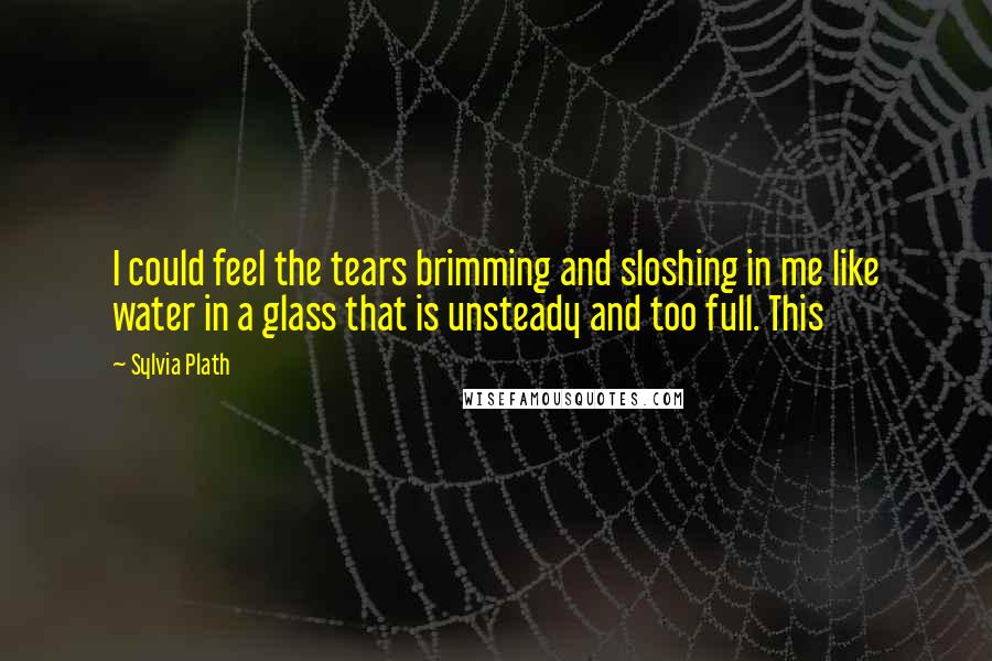 Sylvia Plath Quotes: I could feel the tears brimming and sloshing in me like water in a glass that is unsteady and too full. This