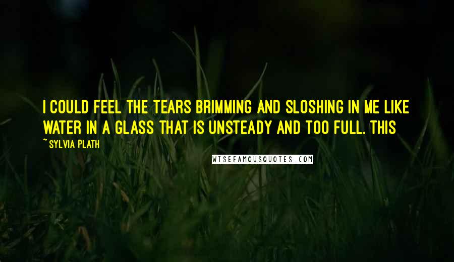 Sylvia Plath Quotes: I could feel the tears brimming and sloshing in me like water in a glass that is unsteady and too full. This