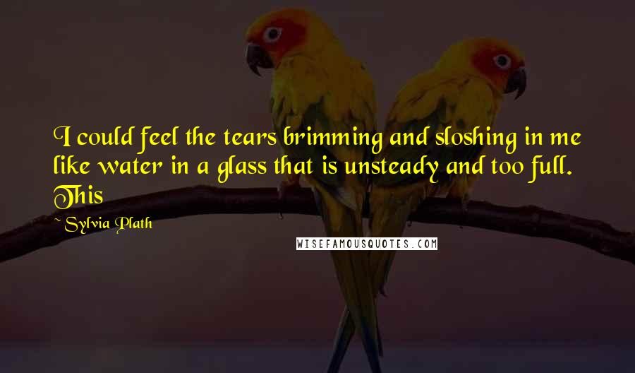 Sylvia Plath Quotes: I could feel the tears brimming and sloshing in me like water in a glass that is unsteady and too full. This