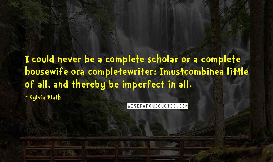 Sylvia Plath Quotes: I could never be a complete scholar or a complete housewife ora completewriter: Imustcombinea little of all, and thereby be imperfect in all.