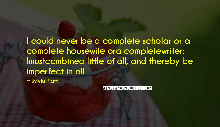 Sylvia Plath Quotes: I could never be a complete scholar or a complete housewife ora completewriter: Imustcombinea little of all, and thereby be imperfect in all.