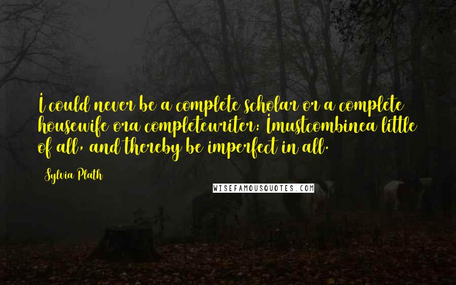 Sylvia Plath Quotes: I could never be a complete scholar or a complete housewife ora completewriter: Imustcombinea little of all, and thereby be imperfect in all.