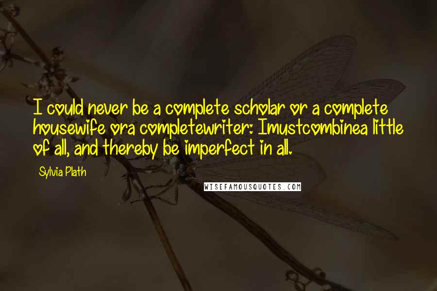 Sylvia Plath Quotes: I could never be a complete scholar or a complete housewife ora completewriter: Imustcombinea little of all, and thereby be imperfect in all.