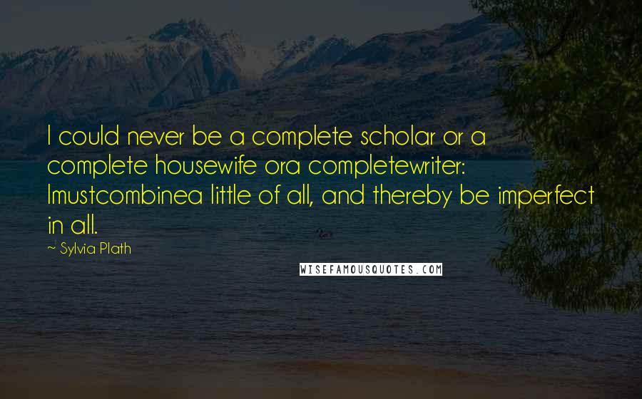 Sylvia Plath Quotes: I could never be a complete scholar or a complete housewife ora completewriter: Imustcombinea little of all, and thereby be imperfect in all.