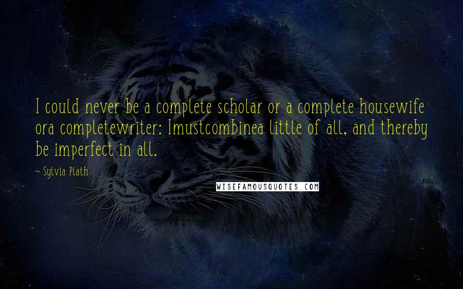 Sylvia Plath Quotes: I could never be a complete scholar or a complete housewife ora completewriter: Imustcombinea little of all, and thereby be imperfect in all.