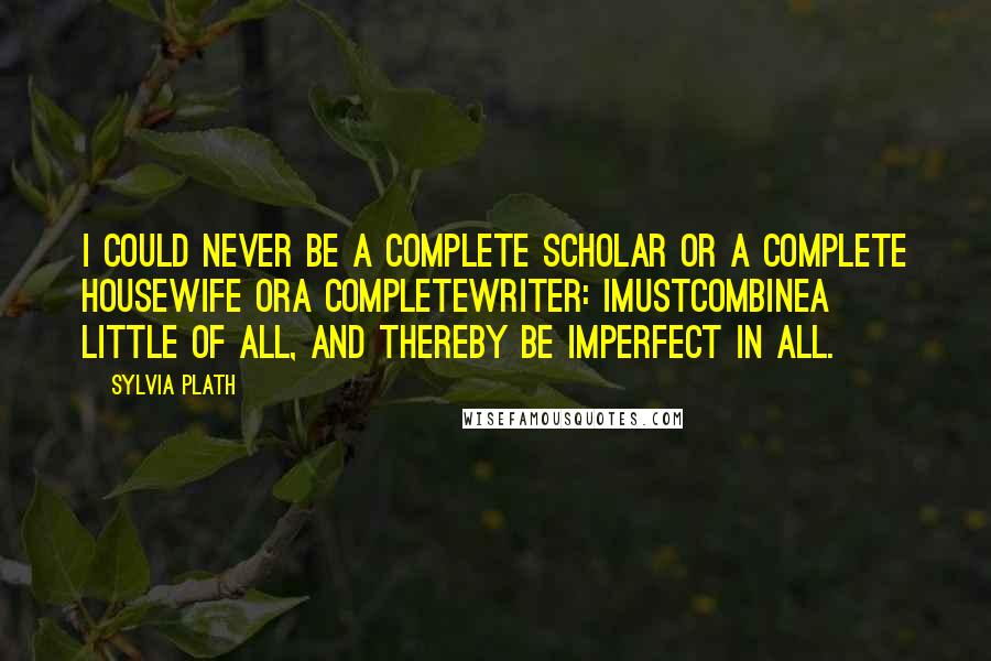 Sylvia Plath Quotes: I could never be a complete scholar or a complete housewife ora completewriter: Imustcombinea little of all, and thereby be imperfect in all.