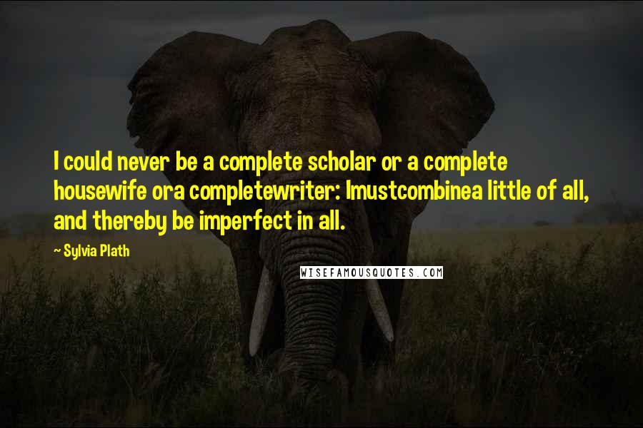Sylvia Plath Quotes: I could never be a complete scholar or a complete housewife ora completewriter: Imustcombinea little of all, and thereby be imperfect in all.