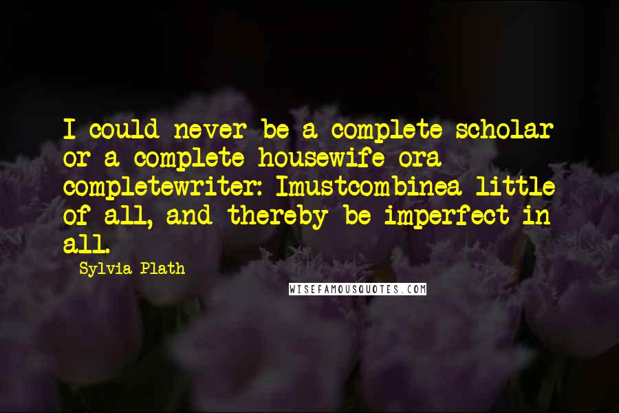 Sylvia Plath Quotes: I could never be a complete scholar or a complete housewife ora completewriter: Imustcombinea little of all, and thereby be imperfect in all.