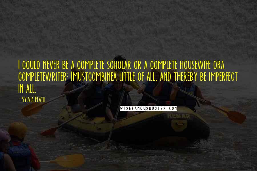 Sylvia Plath Quotes: I could never be a complete scholar or a complete housewife ora completewriter: Imustcombinea little of all, and thereby be imperfect in all.