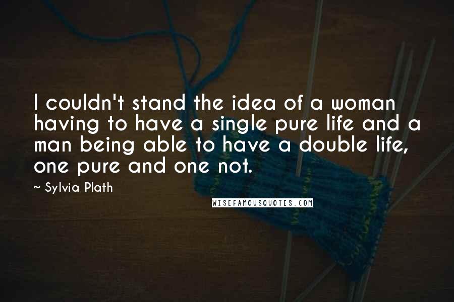 Sylvia Plath Quotes: I couldn't stand the idea of a woman having to have a single pure life and a man being able to have a double life, one pure and one not.