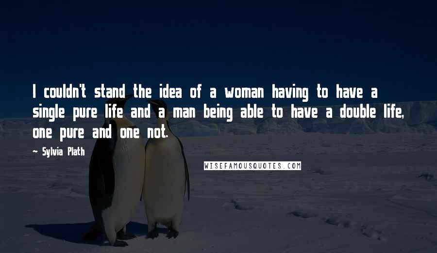 Sylvia Plath Quotes: I couldn't stand the idea of a woman having to have a single pure life and a man being able to have a double life, one pure and one not.