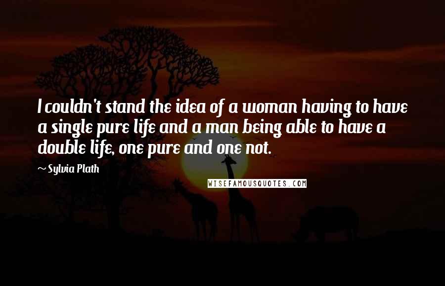 Sylvia Plath Quotes: I couldn't stand the idea of a woman having to have a single pure life and a man being able to have a double life, one pure and one not.