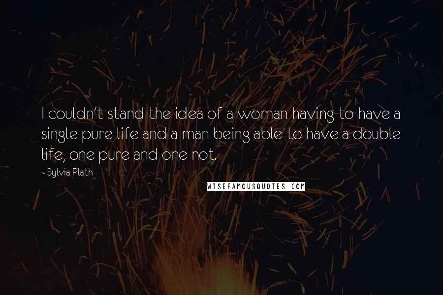 Sylvia Plath Quotes: I couldn't stand the idea of a woman having to have a single pure life and a man being able to have a double life, one pure and one not.