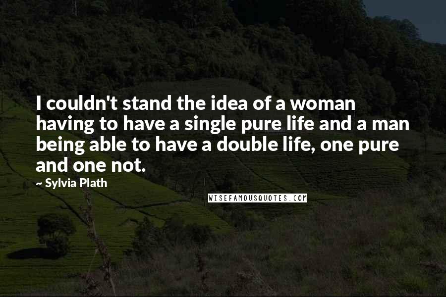 Sylvia Plath Quotes: I couldn't stand the idea of a woman having to have a single pure life and a man being able to have a double life, one pure and one not.