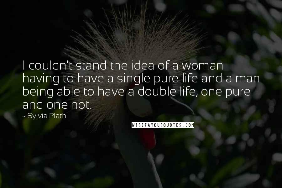 Sylvia Plath Quotes: I couldn't stand the idea of a woman having to have a single pure life and a man being able to have a double life, one pure and one not.