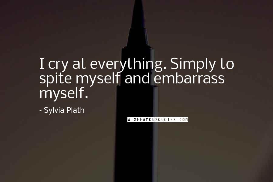 Sylvia Plath Quotes: I cry at everything. Simply to spite myself and embarrass myself.